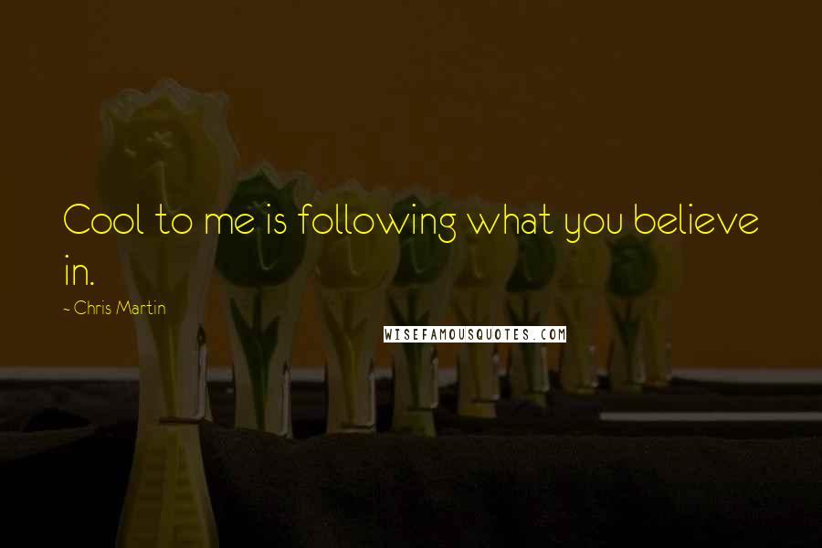 Chris Martin Quotes: Cool to me is following what you believe in.