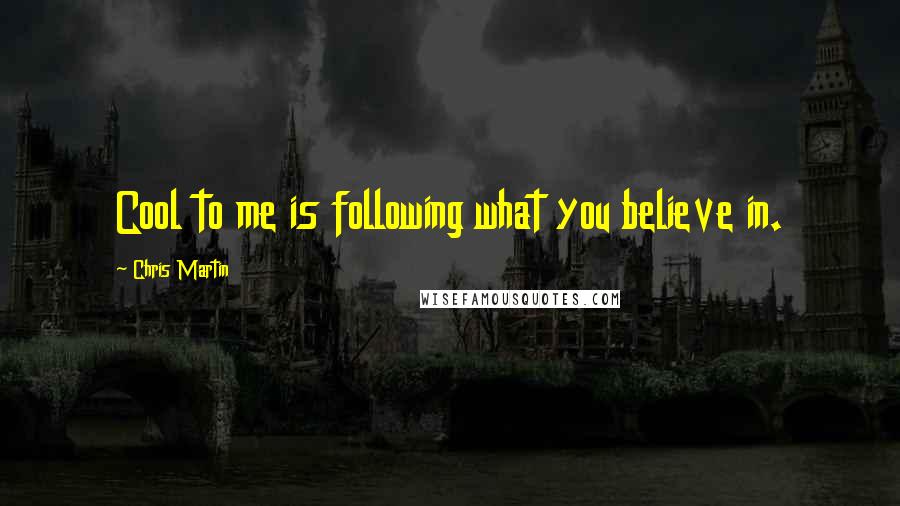 Chris Martin Quotes: Cool to me is following what you believe in.