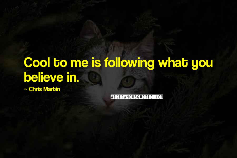 Chris Martin Quotes: Cool to me is following what you believe in.