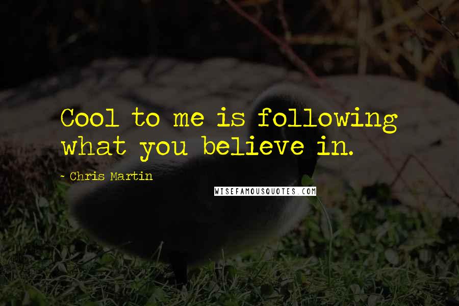 Chris Martin Quotes: Cool to me is following what you believe in.