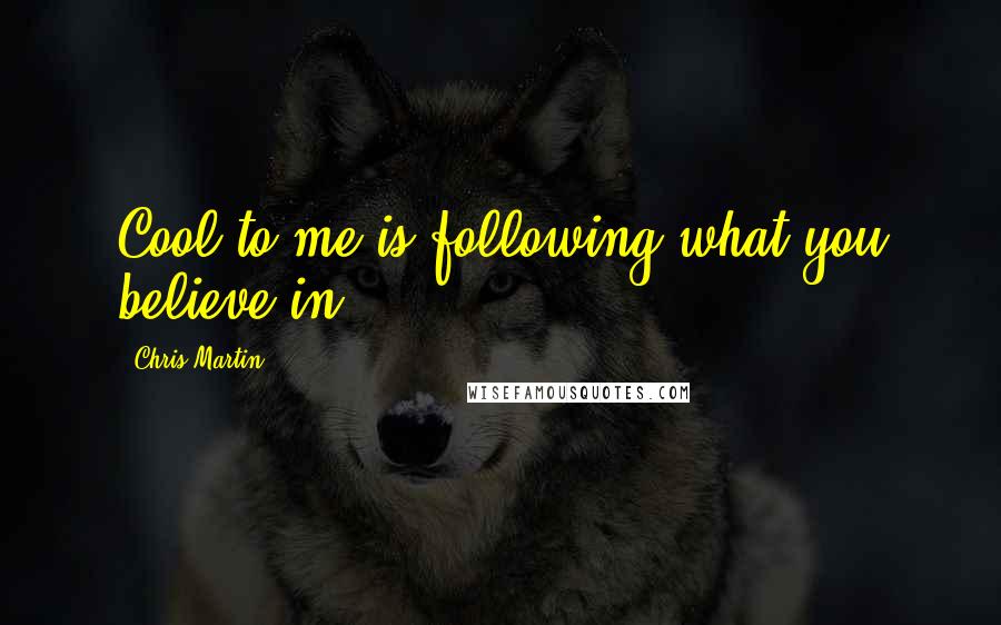 Chris Martin Quotes: Cool to me is following what you believe in.