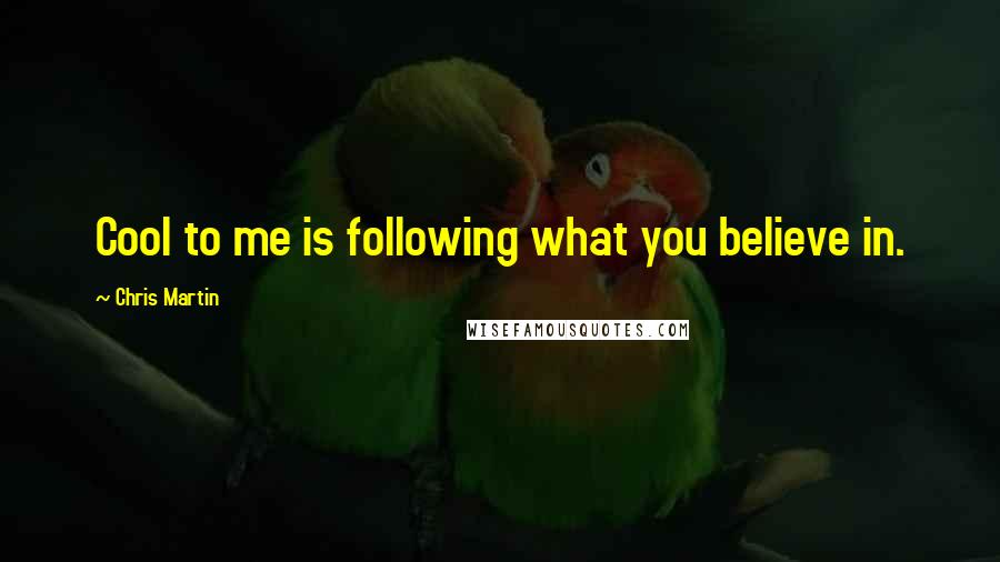 Chris Martin Quotes: Cool to me is following what you believe in.