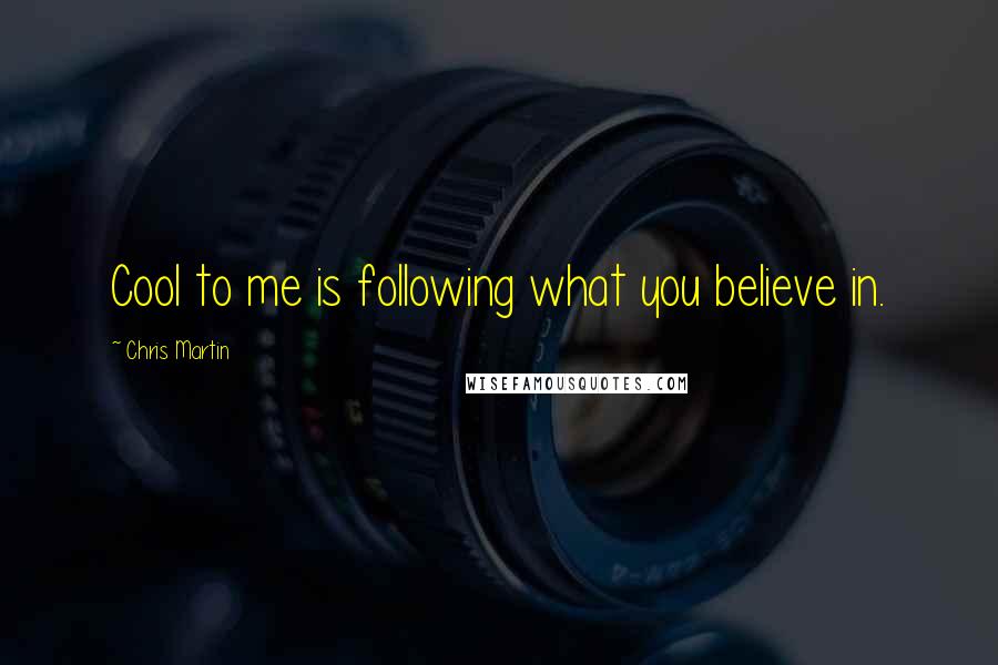 Chris Martin Quotes: Cool to me is following what you believe in.