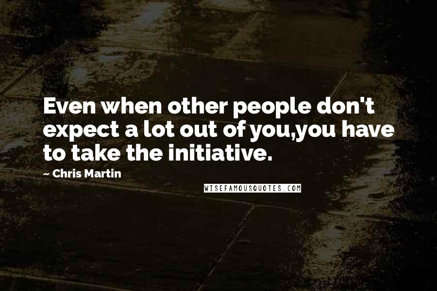 Chris Martin Quotes: Even when other people don't expect a lot out of you,you have to take the initiative.
