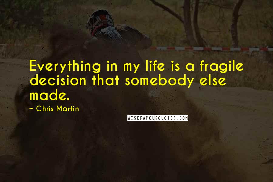 Chris Martin Quotes: Everything in my life is a fragile decision that somebody else made.