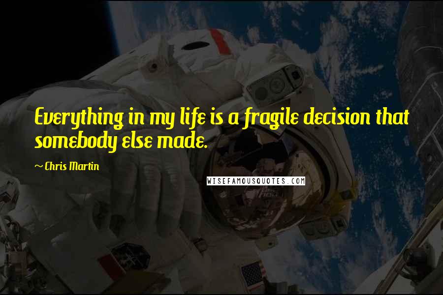 Chris Martin Quotes: Everything in my life is a fragile decision that somebody else made.