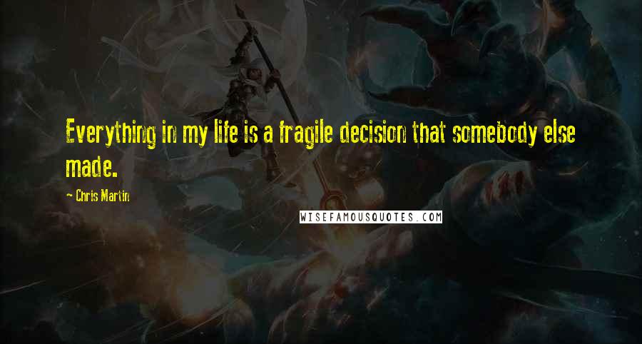 Chris Martin Quotes: Everything in my life is a fragile decision that somebody else made.