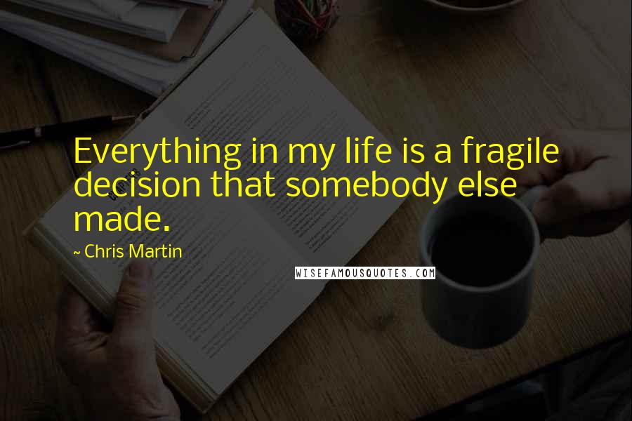 Chris Martin Quotes: Everything in my life is a fragile decision that somebody else made.