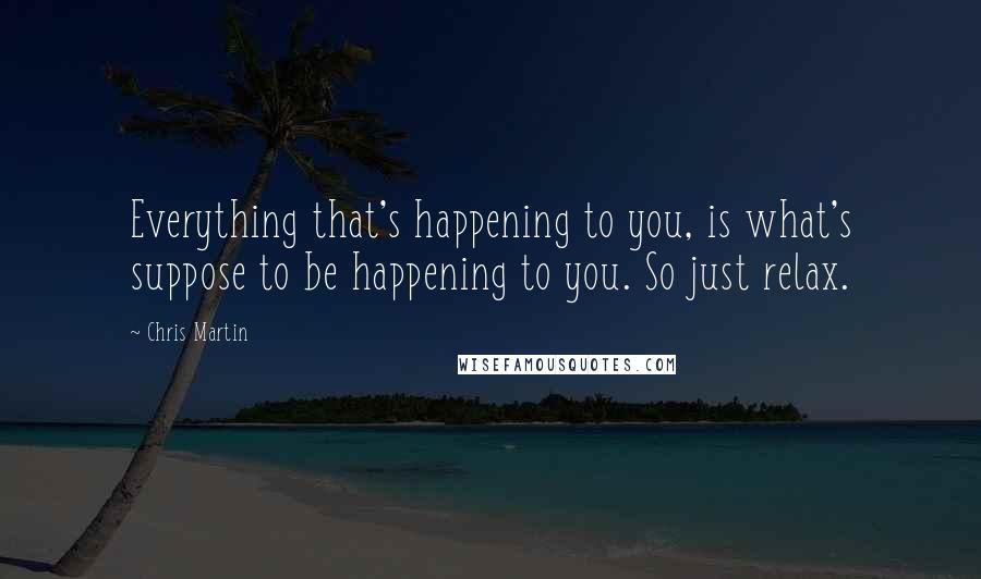 Chris Martin Quotes: Everything that's happening to you, is what's suppose to be happening to you. So just relax.