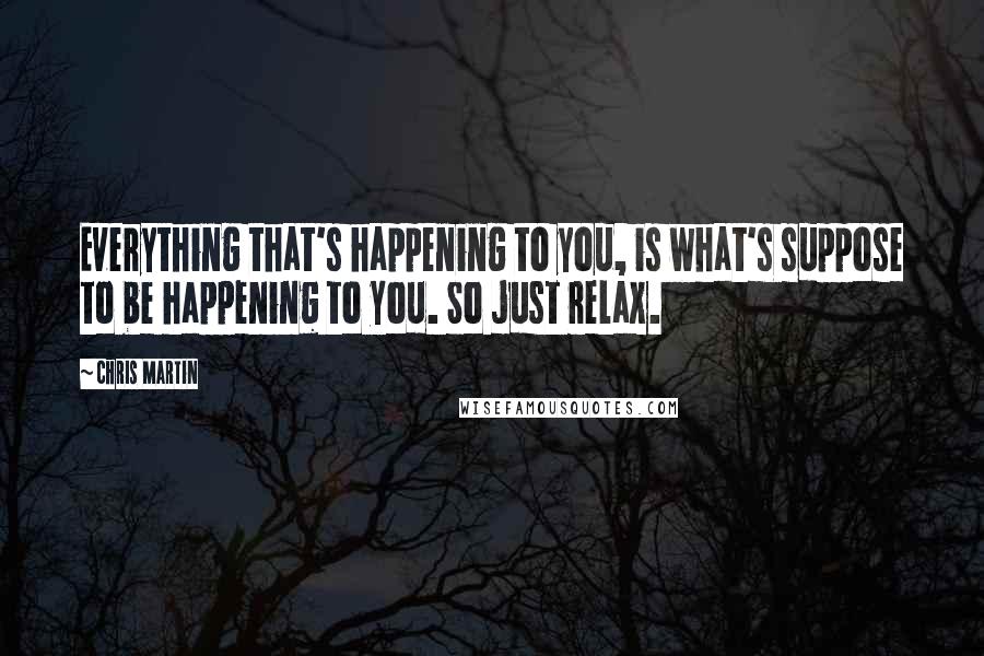 Chris Martin Quotes: Everything that's happening to you, is what's suppose to be happening to you. So just relax.