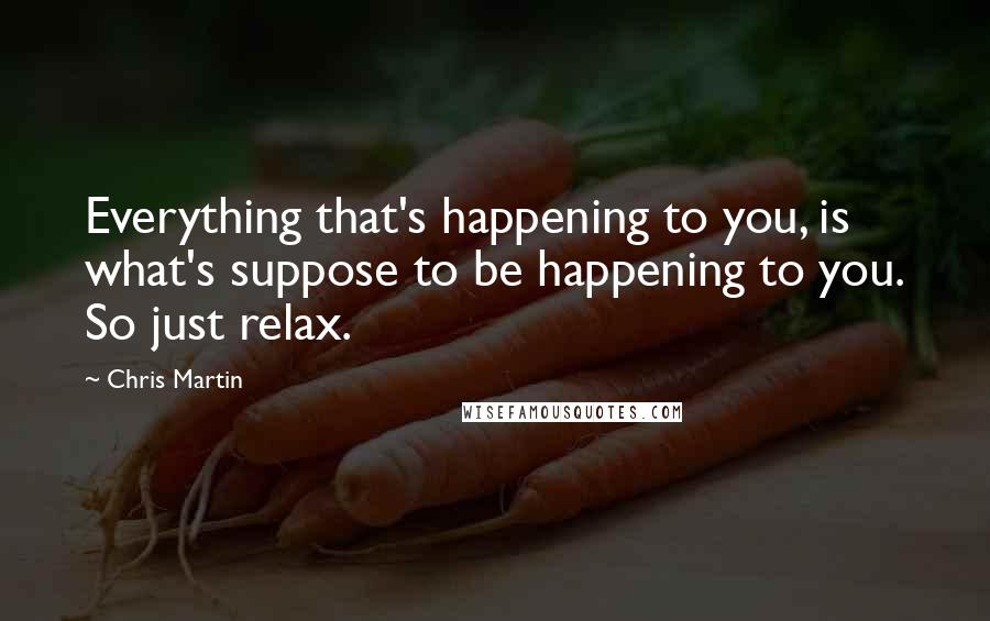 Chris Martin Quotes: Everything that's happening to you, is what's suppose to be happening to you. So just relax.