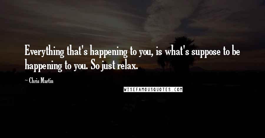 Chris Martin Quotes: Everything that's happening to you, is what's suppose to be happening to you. So just relax.