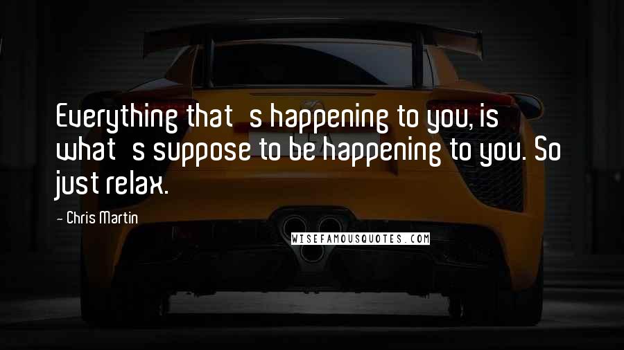 Chris Martin Quotes: Everything that's happening to you, is what's suppose to be happening to you. So just relax.