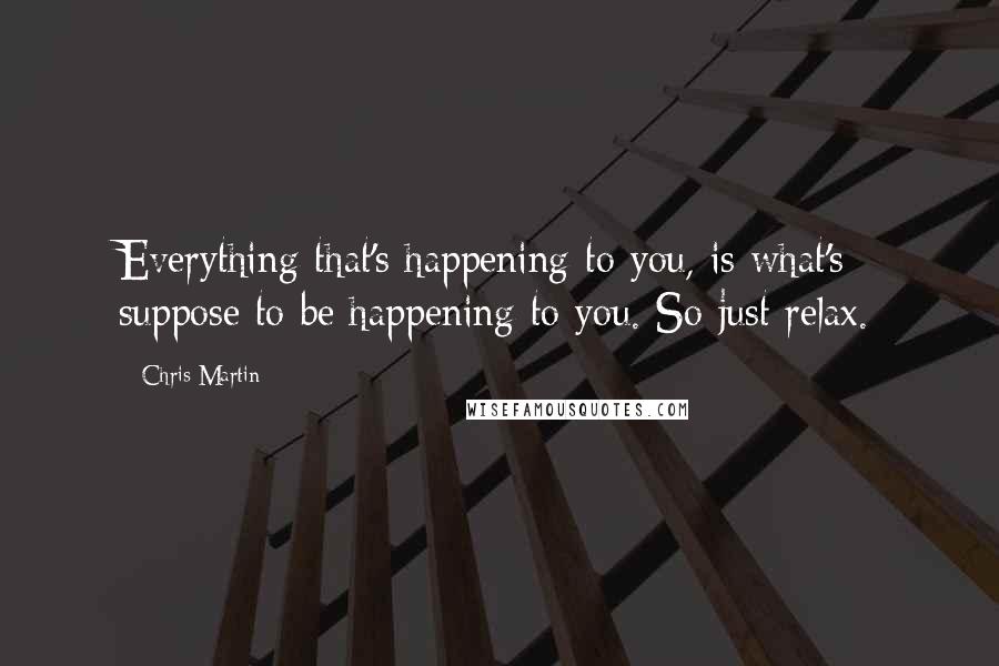 Chris Martin Quotes: Everything that's happening to you, is what's suppose to be happening to you. So just relax.