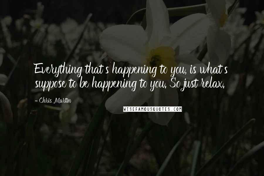 Chris Martin Quotes: Everything that's happening to you, is what's suppose to be happening to you. So just relax.
