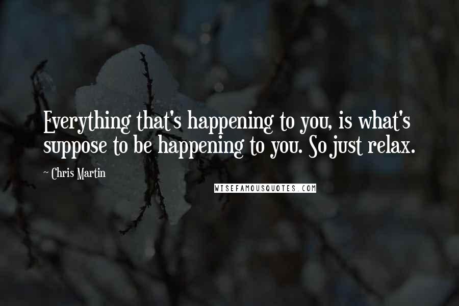 Chris Martin Quotes: Everything that's happening to you, is what's suppose to be happening to you. So just relax.