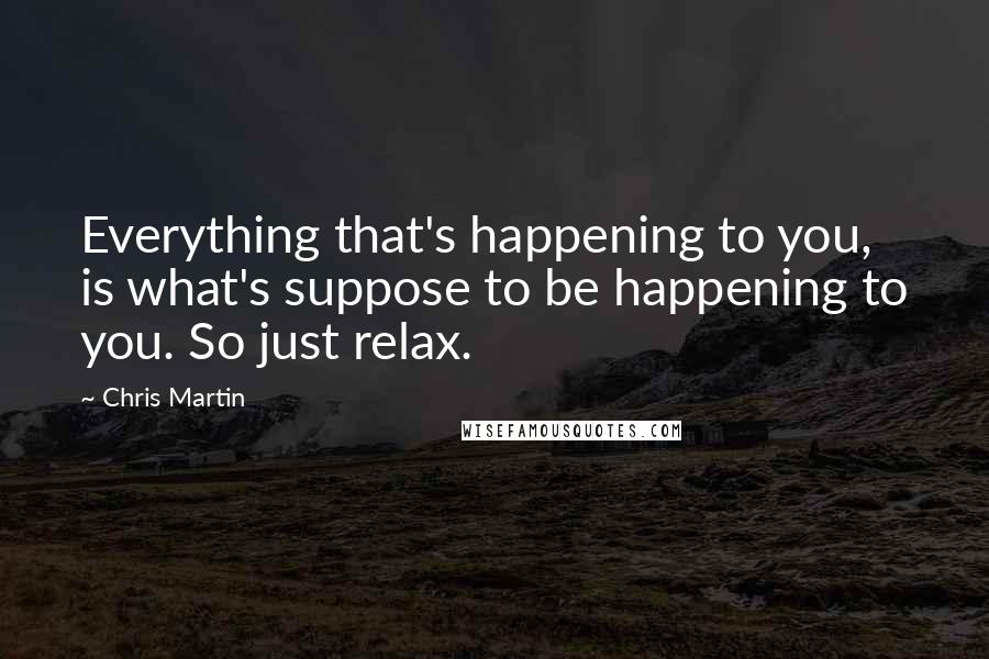 Chris Martin Quotes: Everything that's happening to you, is what's suppose to be happening to you. So just relax.