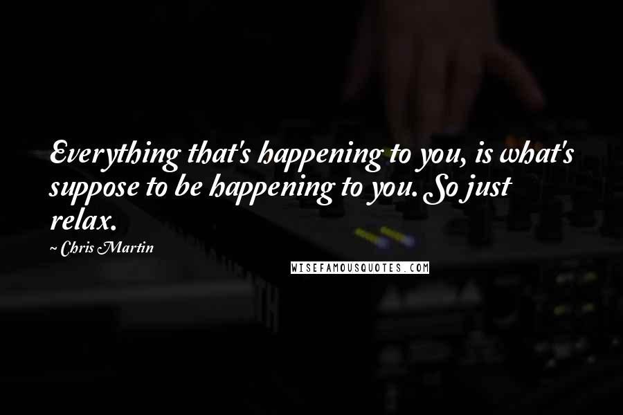 Chris Martin Quotes: Everything that's happening to you, is what's suppose to be happening to you. So just relax.