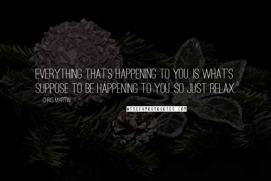 Chris Martin Quotes: Everything that's happening to you, is what's suppose to be happening to you. So just relax.