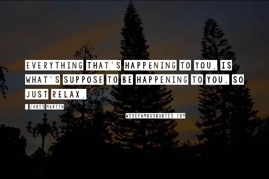 Chris Martin Quotes: Everything that's happening to you, is what's suppose to be happening to you. So just relax.