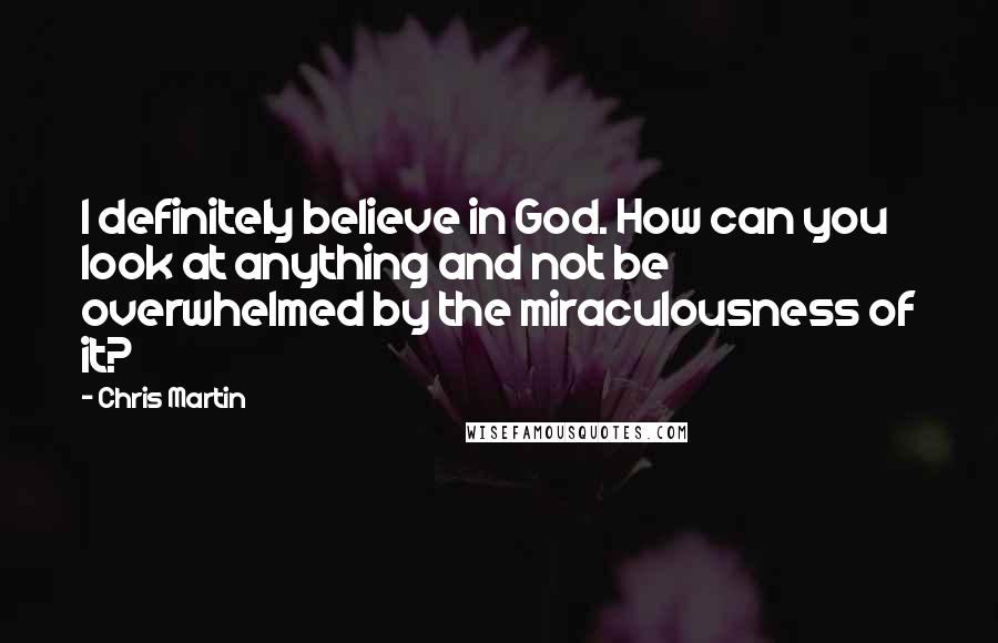 Chris Martin Quotes: I definitely believe in God. How can you look at anything and not be overwhelmed by the miraculousness of it?