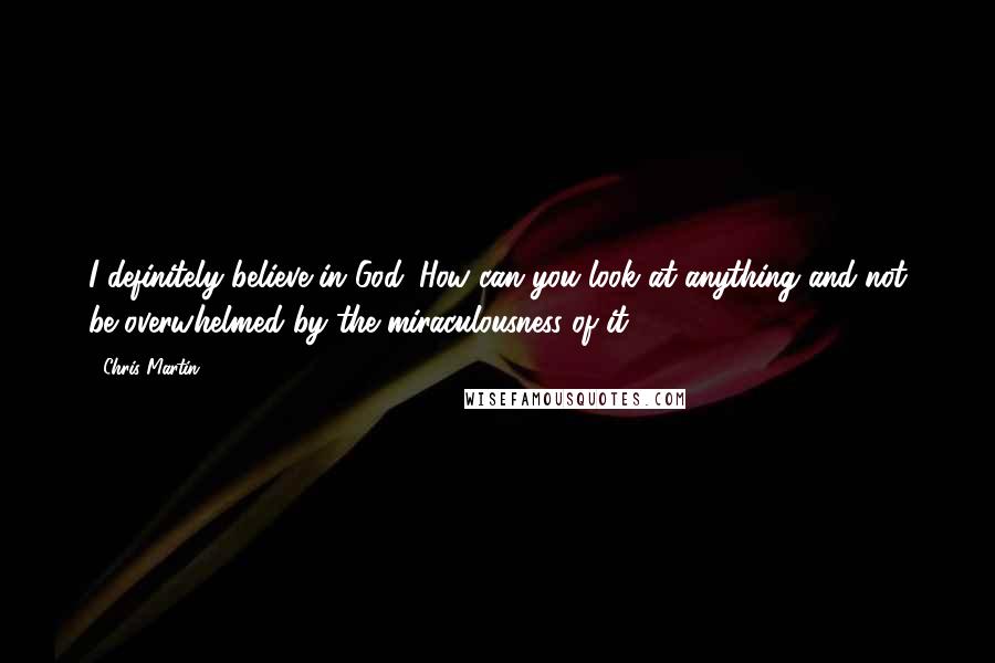 Chris Martin Quotes: I definitely believe in God. How can you look at anything and not be overwhelmed by the miraculousness of it?