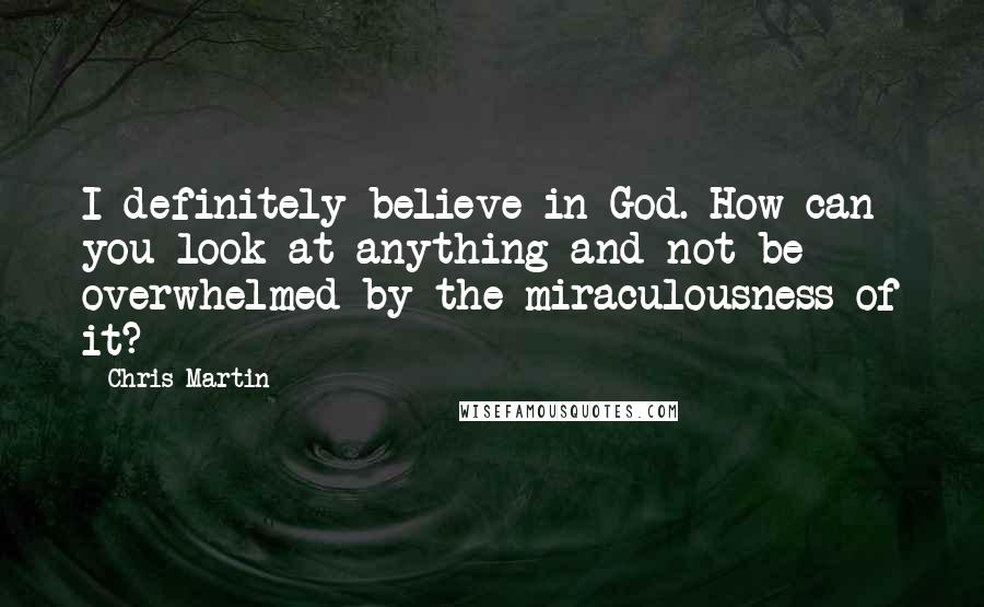 Chris Martin Quotes: I definitely believe in God. How can you look at anything and not be overwhelmed by the miraculousness of it?