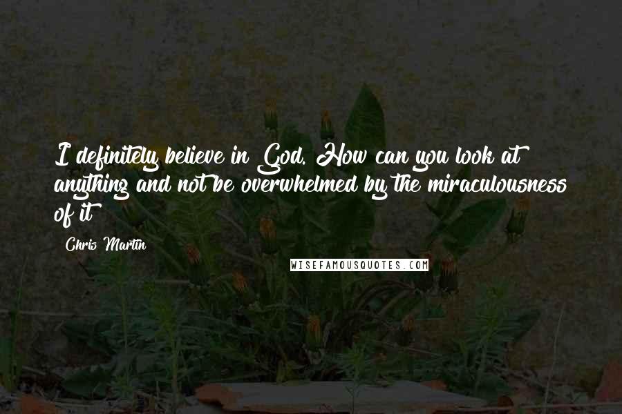 Chris Martin Quotes: I definitely believe in God. How can you look at anything and not be overwhelmed by the miraculousness of it?