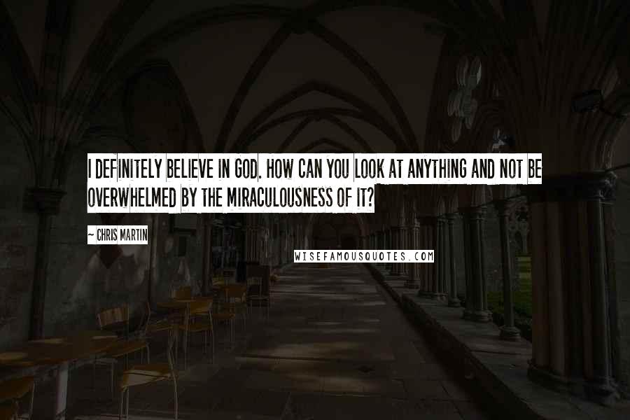 Chris Martin Quotes: I definitely believe in God. How can you look at anything and not be overwhelmed by the miraculousness of it?