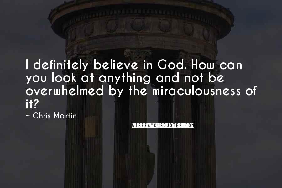 Chris Martin Quotes: I definitely believe in God. How can you look at anything and not be overwhelmed by the miraculousness of it?