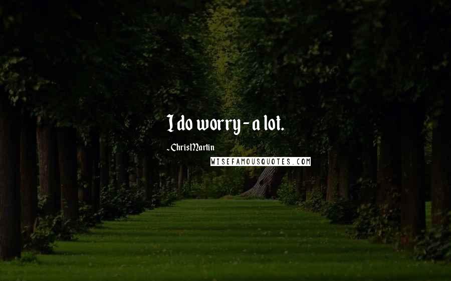 Chris Martin Quotes: I do worry - a lot.