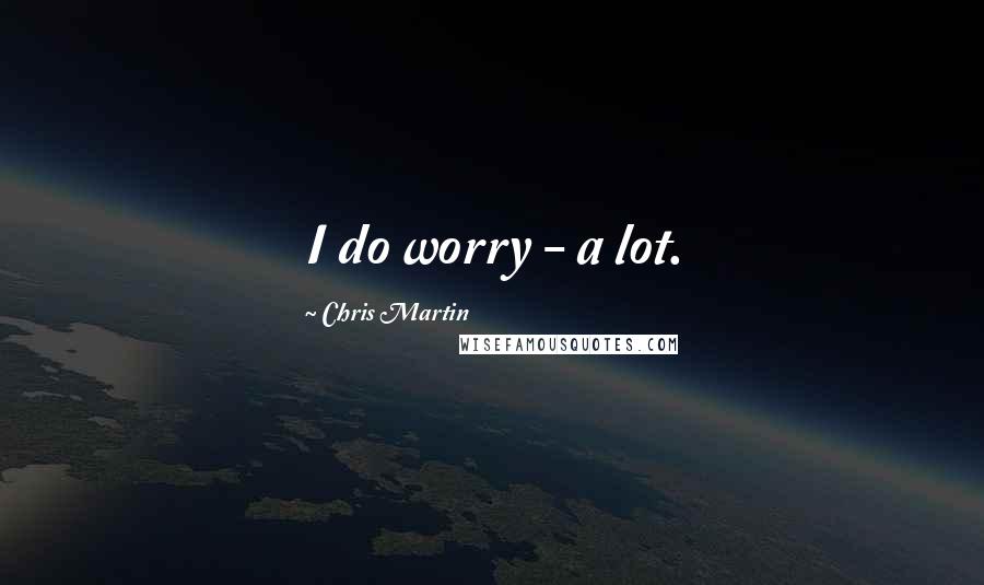 Chris Martin Quotes: I do worry - a lot.