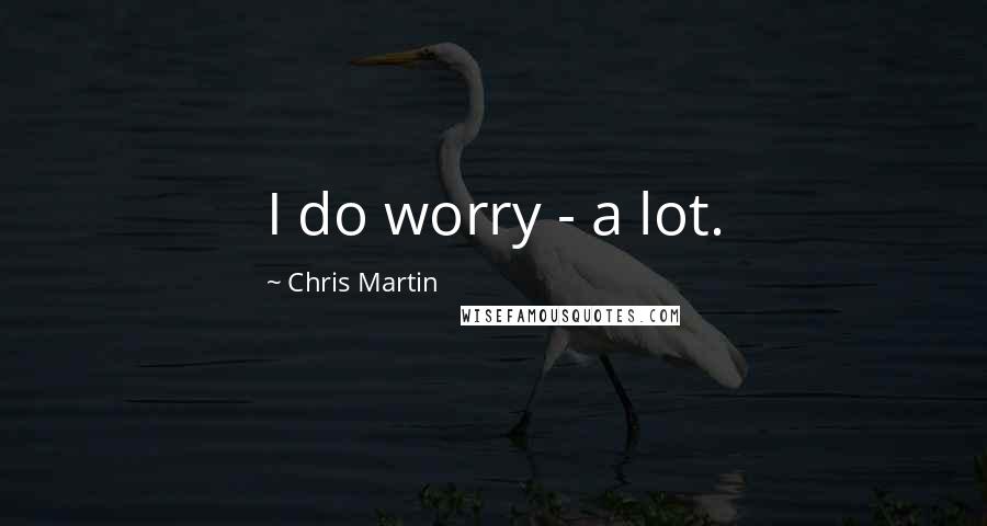 Chris Martin Quotes: I do worry - a lot.