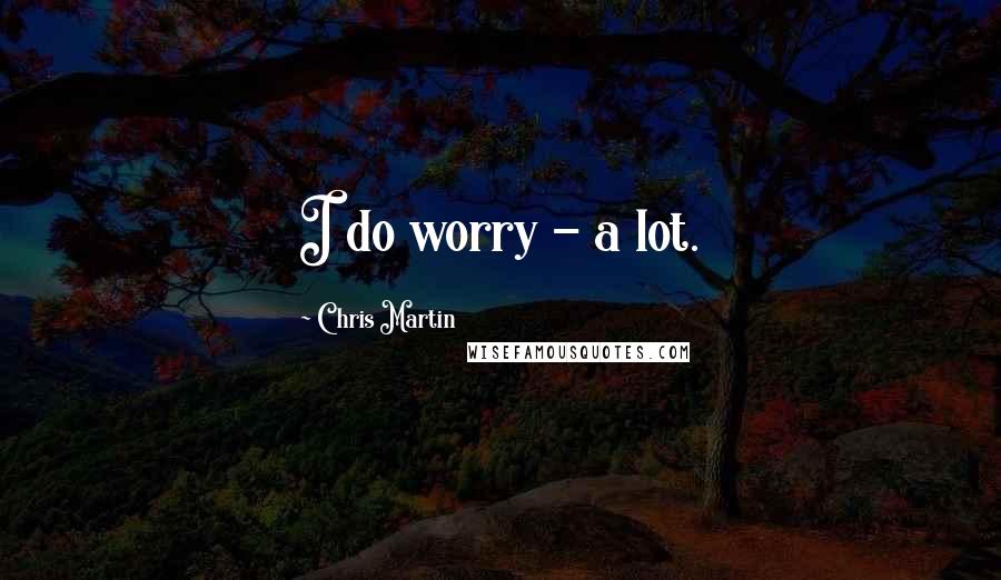 Chris Martin Quotes: I do worry - a lot.