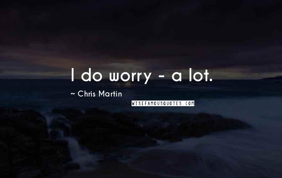 Chris Martin Quotes: I do worry - a lot.
