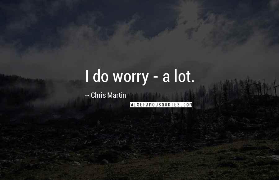 Chris Martin Quotes: I do worry - a lot.