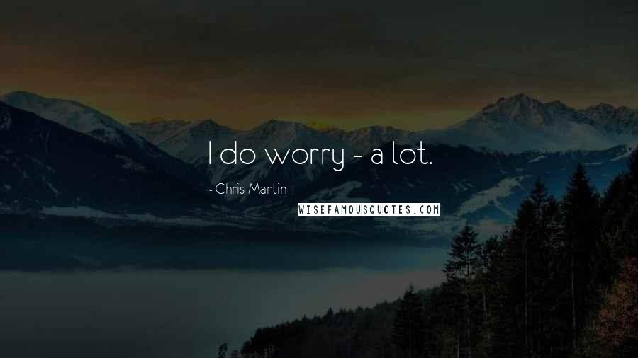 Chris Martin Quotes: I do worry - a lot.