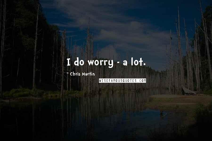 Chris Martin Quotes: I do worry - a lot.