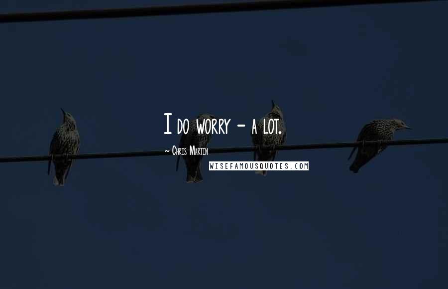 Chris Martin Quotes: I do worry - a lot.