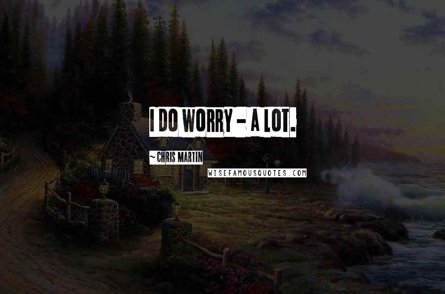 Chris Martin Quotes: I do worry - a lot.