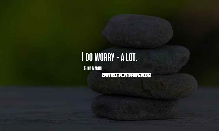 Chris Martin Quotes: I do worry - a lot.