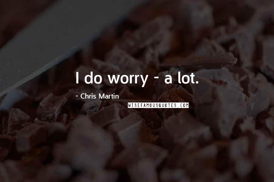 Chris Martin Quotes: I do worry - a lot.
