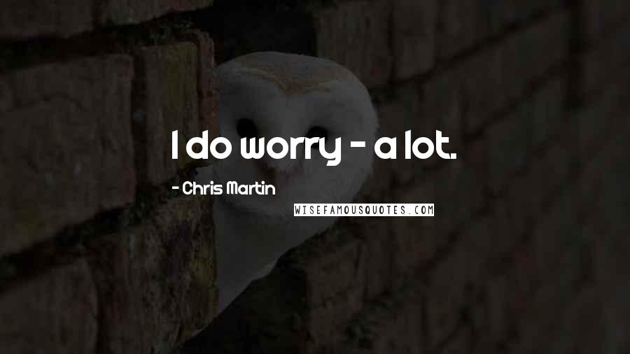 Chris Martin Quotes: I do worry - a lot.