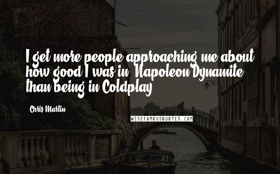 Chris Martin Quotes: I get more people approaching me about how good I was in 'Napoleon Dynamite' than being in Coldplay.