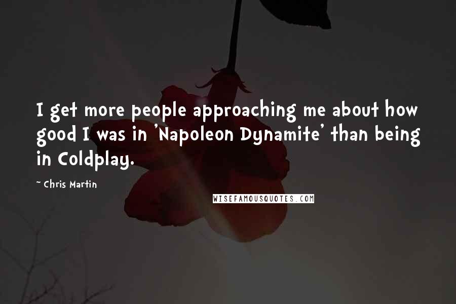 Chris Martin Quotes: I get more people approaching me about how good I was in 'Napoleon Dynamite' than being in Coldplay.