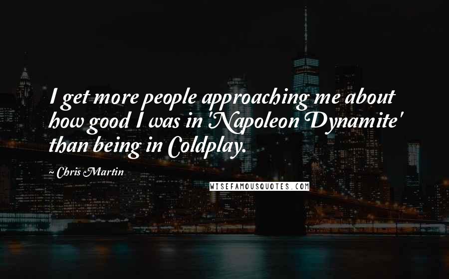 Chris Martin Quotes: I get more people approaching me about how good I was in 'Napoleon Dynamite' than being in Coldplay.