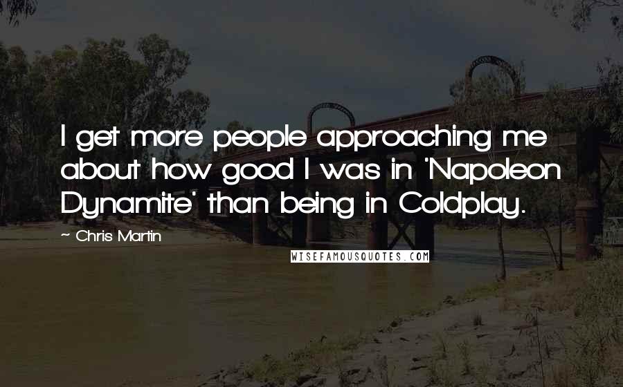 Chris Martin Quotes: I get more people approaching me about how good I was in 'Napoleon Dynamite' than being in Coldplay.