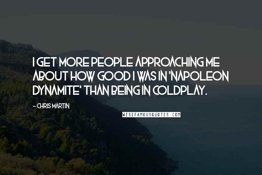 Chris Martin Quotes: I get more people approaching me about how good I was in 'Napoleon Dynamite' than being in Coldplay.