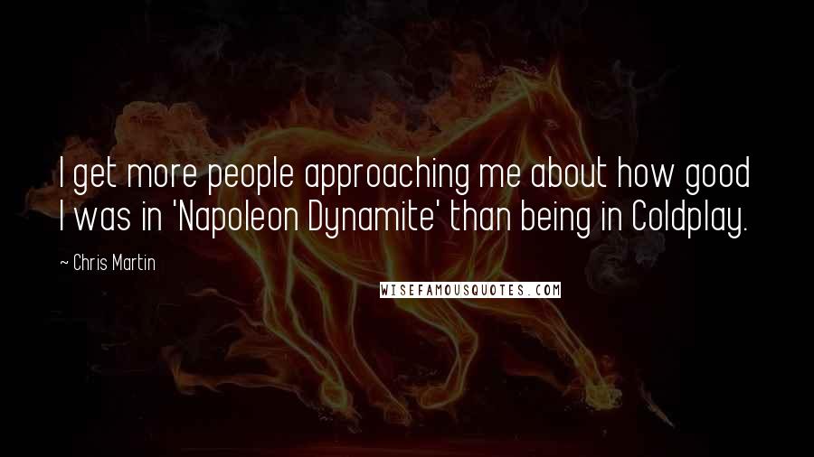 Chris Martin Quotes: I get more people approaching me about how good I was in 'Napoleon Dynamite' than being in Coldplay.