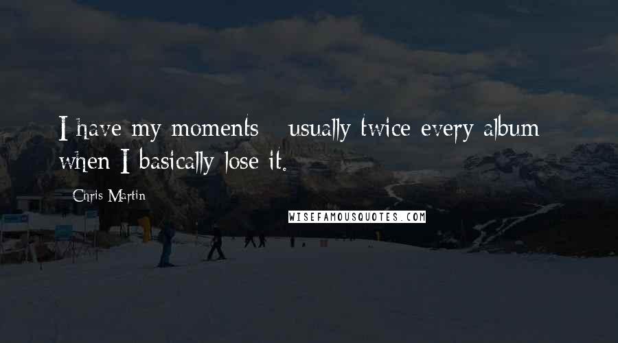 Chris Martin Quotes: I have my moments - usually twice every album - when I basically lose it.